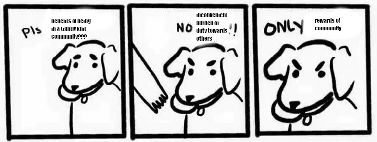 Dog: Pls benefits of being in a tightly knit community??? NO inconvenient burden of duty towards others!!! ONLY rewards of community